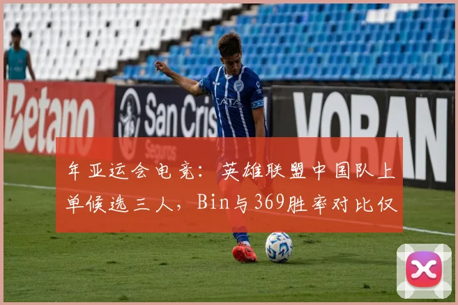 年亚运会电竞：英雄联盟中国队上单候选三人，Bin与369胜率对比仅差1.7%