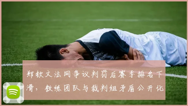 郑钦文法网争议判罚后赛季排名下滑，教练团队与裁判组矛盾公开化