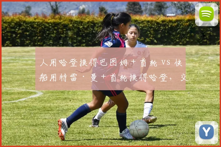 人用哈登换得巴图姆＋首轮 vs 快船用特雷·曼＋首轮换得哈登，交易筹码与即战力双重博弈