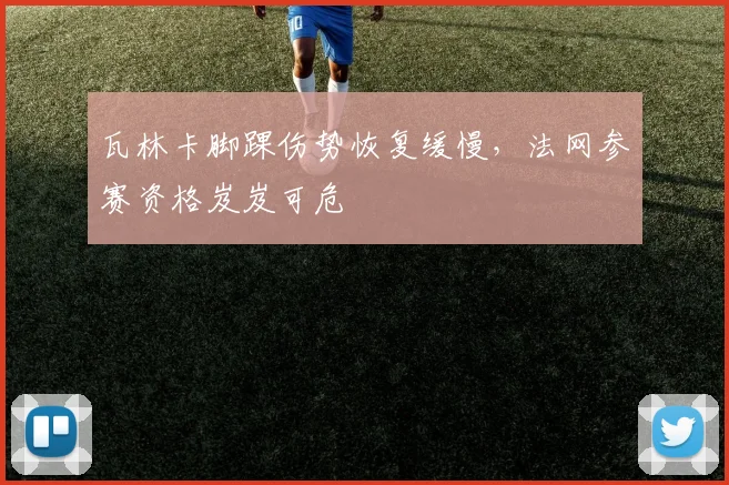 瓦林卡脚踝伤势恢复缓慢，法网参赛资格岌岌可危