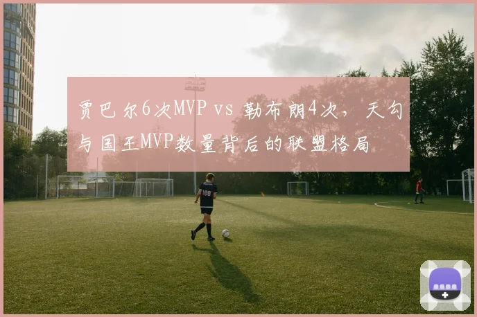 贾巴尔6次MVP vs 勒布朗4次，天勾与国王MVP数量背后的联盟格局