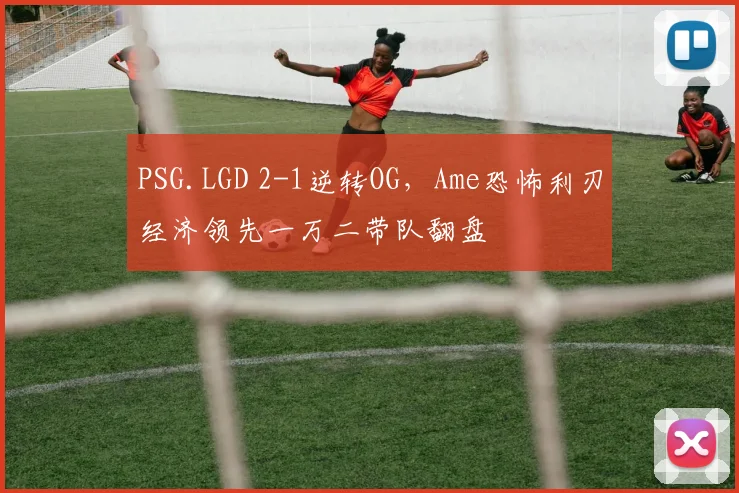PSG.LGD 2-1逆转OG，Ame恐怖利刃经济领先一万二带队翻盘