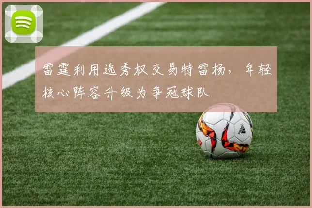 雷霆利用选秀权交易特雷杨，年轻核心阵容升级为争冠球队